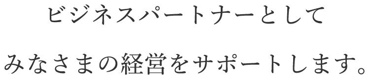 ビジネスパートナーとしてみなさまの経営をサポートします。