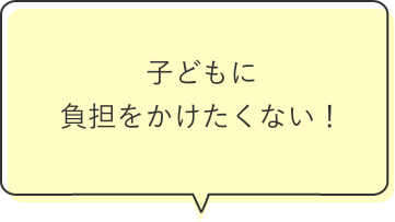子どもに負担をかけたくない！
