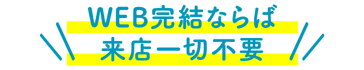 WEB完結ならば来店一切不要