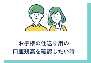 お子様の仕送り用の口座残高を確認したい時