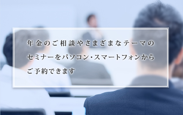 年金のご相談やさまざまなテーマのセミナーをパソコン・スマートフォンからご予約できます